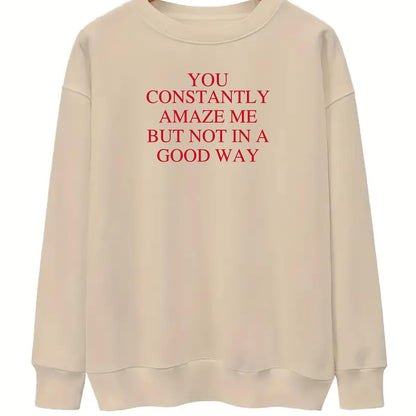 Be Buz You Constantly Amaze Me But Not In A Good Way Sweatshirt - Funny Sarcastic Quote Sweatshirt Long Sleeve Pullover - Top Tee